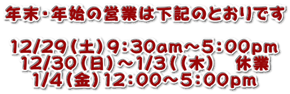 年末・年始の営業は下記のとおりです 12/29(土)9:30am〜5:00pm 12/30(日)〜1/3((木) 休業 1/4(金)12:00〜5:00pm